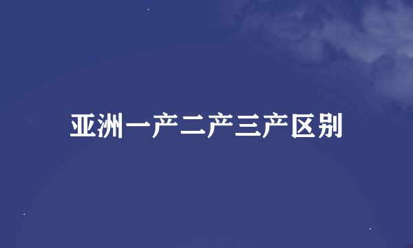 亚洲一产二产三产区别