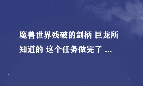 魔兽世界残破的剑柄 巨龙所知道的 这个任务做完了 之后 在BL 交啊 我是LM 的 怎么进去交啊 求解释