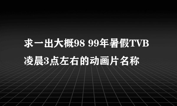 求一出大概98 99年暑假TVB凌晨3点左右的动画片名称