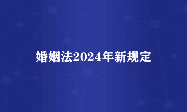 婚姻法2024年新规定