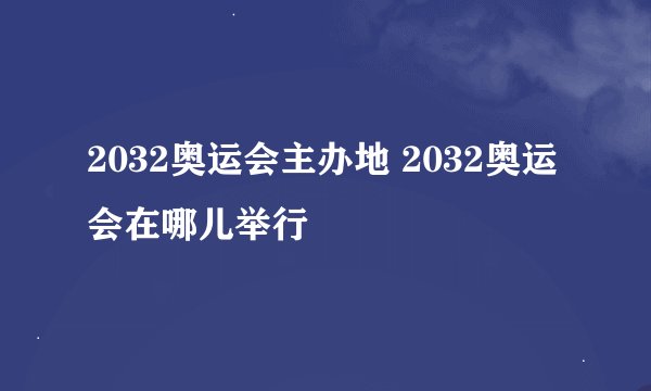 2032奥运会主办地 2032奥运会在哪儿举行