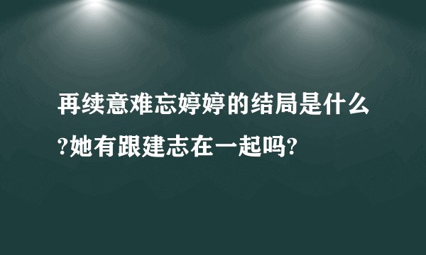 再续意难忘婷婷的结局是什么?她有跟建志在一起吗?