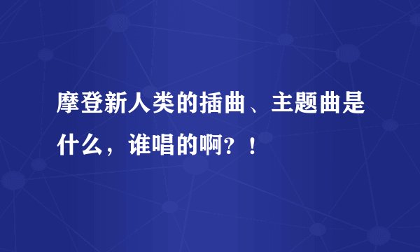 摩登新人类的插曲、主题曲是什么，谁唱的啊？！