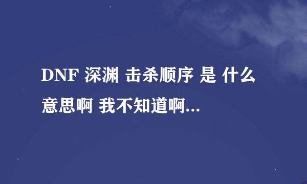 DNF 深渊 击杀顺序 是 什么意思啊 我不知道啊 能有人告诉我么 谢谢了