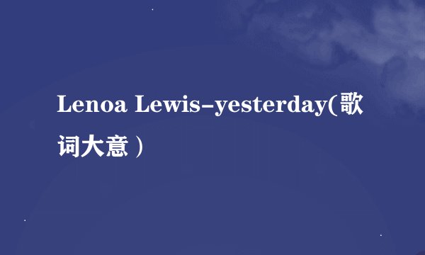 Lenoa Lewis-yesterday(歌词大意）