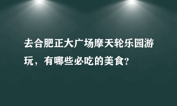 去合肥正大广场摩天轮乐园游玩，有哪些必吃的美食？