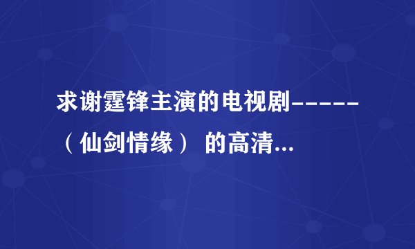 求谢霆锋主演的电视剧-----（仙剑情缘） 的高清BT下载种子....跪求啊~~~