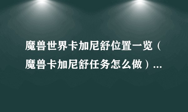 魔兽世界卡加尼舒位置一览（魔兽卡加尼舒任务怎么做）「每日一条」