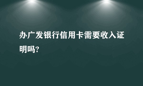 办广发银行信用卡需要收入证明吗?