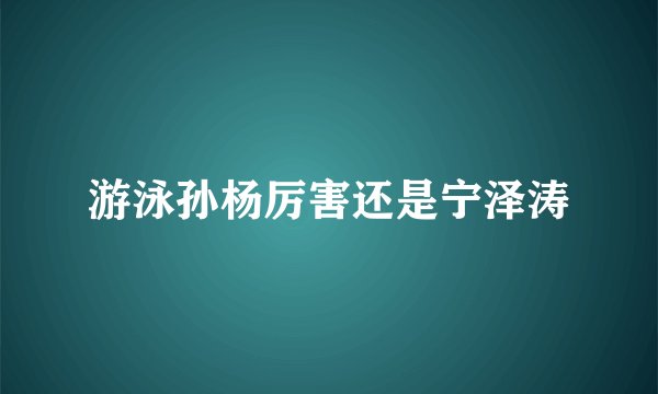 游泳孙杨厉害还是宁泽涛