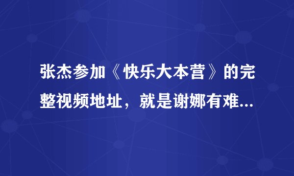 张杰参加《快乐大本营》的完整视频地址，就是谢娜有难色的视频！