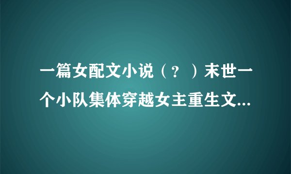 一篇女配文小说（？）末世一个小队集体穿越女主重生文.里面的一个女队员穿成了女配 其他人穿越了各种