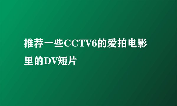 推荐一些CCTV6的爱拍电影里的DV短片