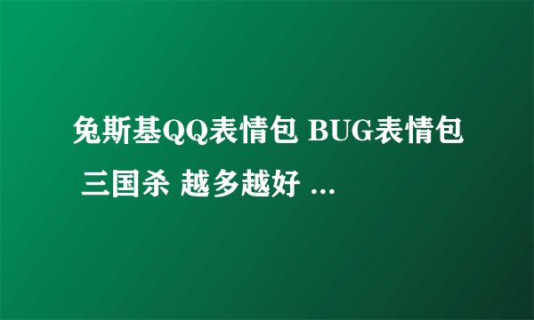 兔斯基QQ表情包 BUG表情包 三国杀 越多越好 1103687360@qq.com 谢谢大哥大姐啦~~~~
