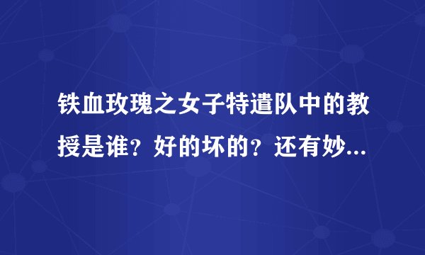 铁血玫瑰之女子特遣队中的教授是谁？好的坏的？还有妙玉去哪儿了？是好的还是坏的？她们五个人什么时候发