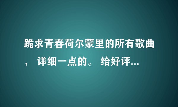 跪求青春荷尔蒙里的所有歌曲， 详细一点的。 给好评哦！！！