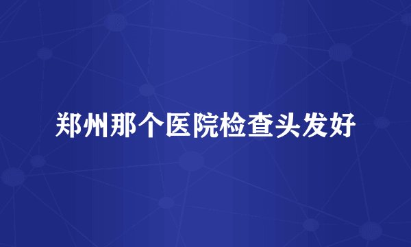 郑州那个医院检查头发好
