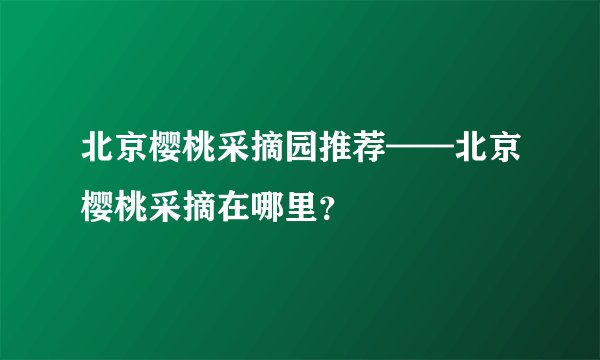 北京樱桃采摘园推荐——北京樱桃采摘在哪里？