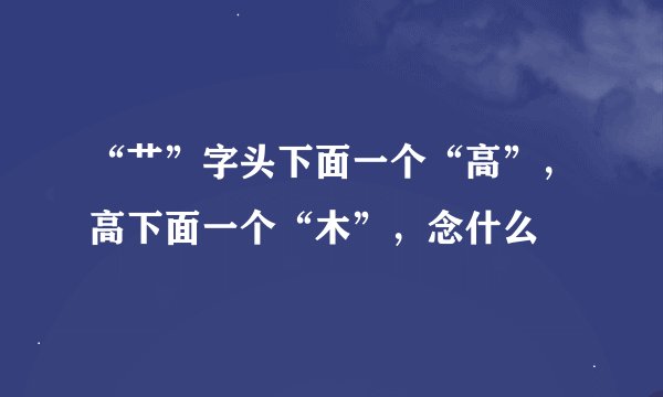 “艹”字头下面一个“高”，高下面一个“木”，念什么