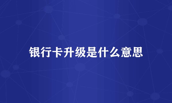 银行卡升级是什么意思