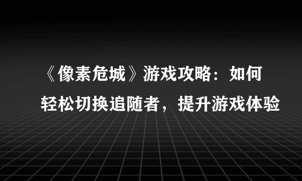 《像素危城》游戏攻略：如何轻松切换追随者，提升游戏体验