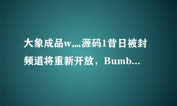 大象成品w灬源码1昔日被封频道将重新开放，Bumble用户布伦达直呼：爷青回！