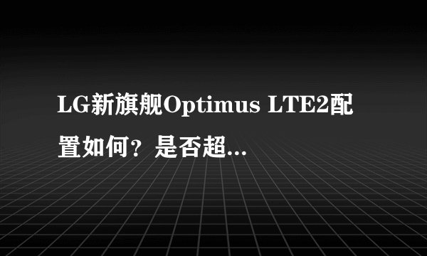 LG新旗舰Optimus LTE2配置如何？是否超越三星Galaxy S III？