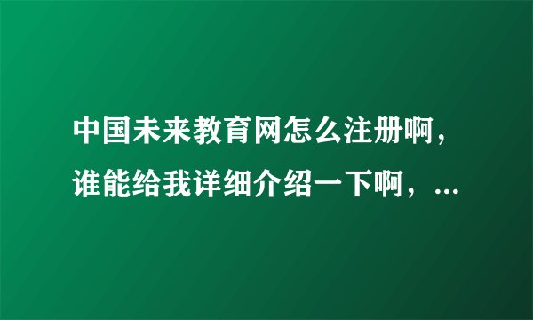 中国未来教育网怎么注册啊，谁能给我详细介绍一下啊，谢谢大家