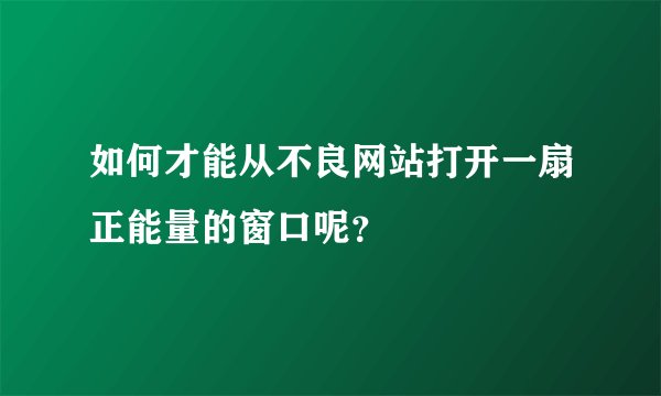 如何才能从不良网站打开一扇正能量的窗口呢？