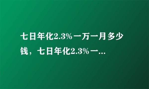 七日年化2.3%一万一月多少钱，七日年化2.3%一万一月多少钱为什么要除以630