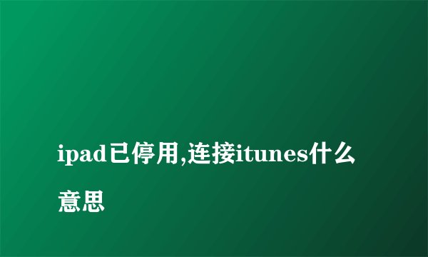 
ipad已停用,连接itunes什么意思

