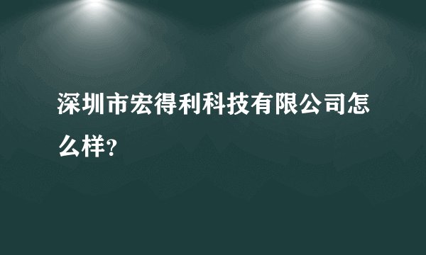 深圳市宏得利科技有限公司怎么样？
