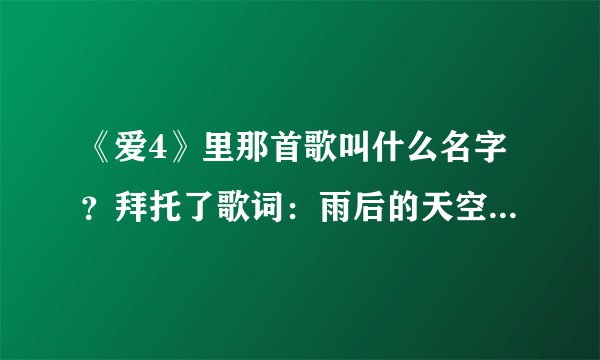 《爱4》里那首歌叫什么名字？拜托了歌词：雨后的天空又出现彩虹…忽然发现你已不见。