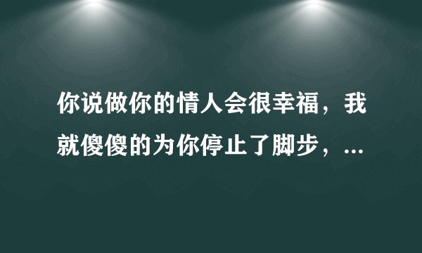 你说做你的情人会很幸福，我就傻傻的为你停止了脚步，这是那个歌手唱的歌？