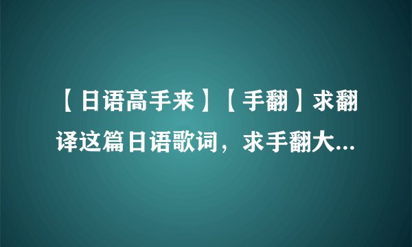 【日语高手来】【手翻】求翻译这篇日语歌词，求手翻大神啊！在线翻译粘贴来的谢谢你不用了，我能看出来。