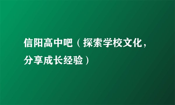 信阳高中吧（探索学校文化，分享成长经验）
