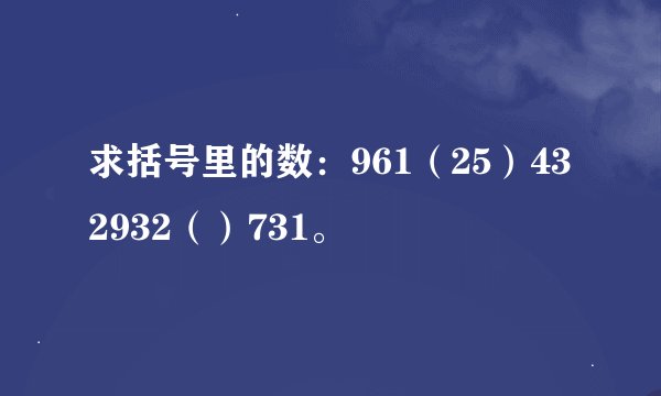 求括号里的数：961（25）432932（）731。