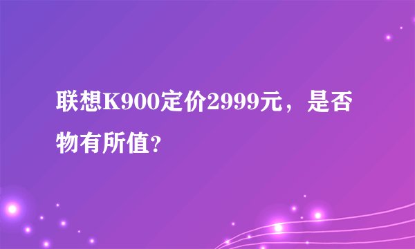 联想K900定价2999元，是否物有所值？
