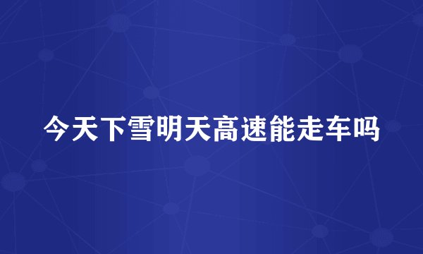 今天下雪明天高速能走车吗