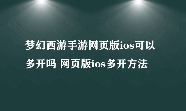 梦幻西游手游网页版ios可以多开吗 网页版ios多开方法