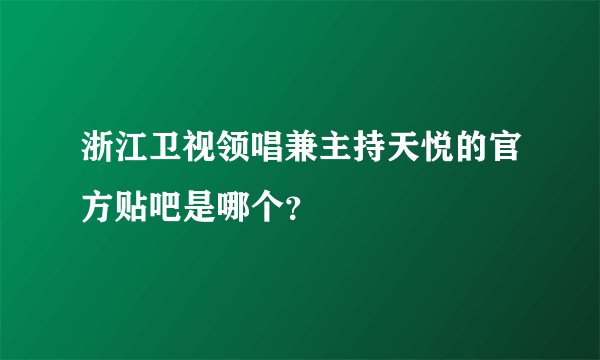 浙江卫视领唱兼主持天悦的官方贴吧是哪个？