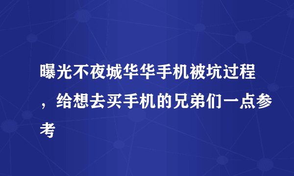 曝光不夜城华华手机被坑过程，给想去买手机的兄弟们一点参考