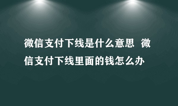 微信支付下线是什么意思  微信支付下线里面的钱怎么办