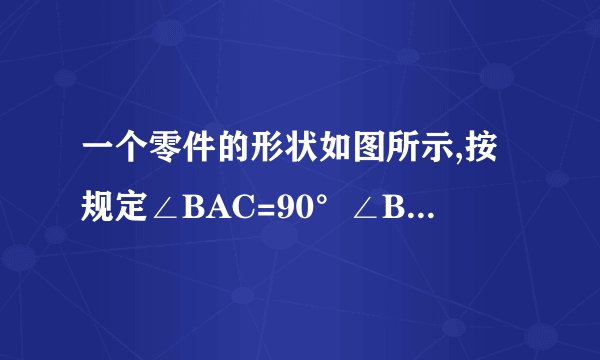 一个零件的形状如图所示,按规定∠BAC=90°∠B=21°, ∠C=20°, 检验工人量得 ∠BDC=130°