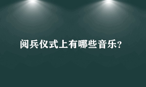阅兵仪式上有哪些音乐？