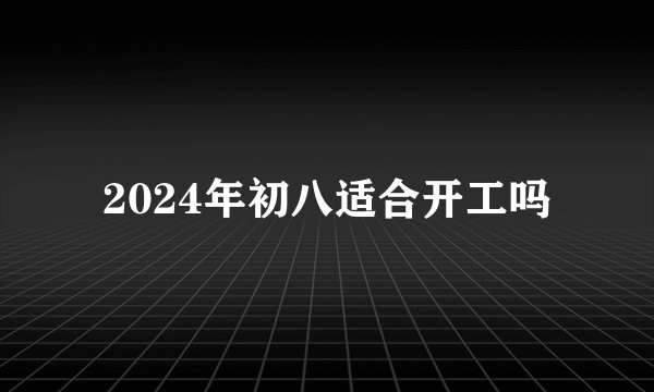 2024年初八适合开工吗