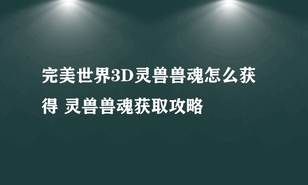 完美世界3D灵兽兽魂怎么获得 灵兽兽魂获取攻略