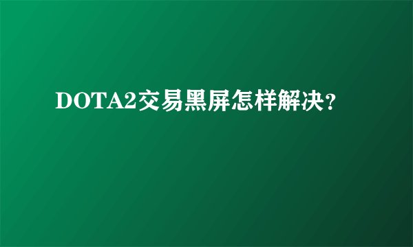 DOTA2交易黑屏怎样解决？
