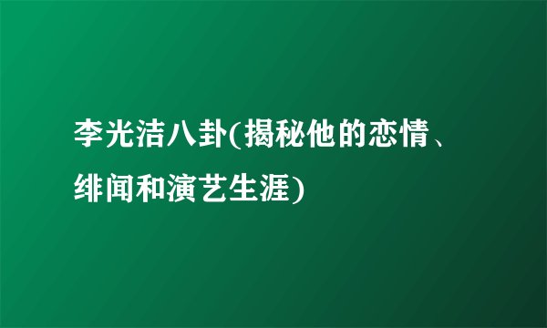 李光洁八卦(揭秘他的恋情、绯闻和演艺生涯)