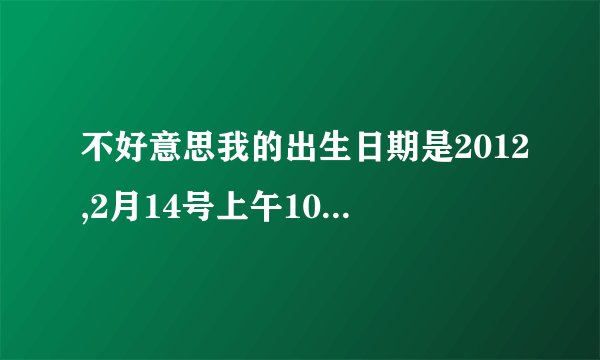 不好意思我的出生日期是2012,2月14号上午10.06分忘记告诉你了，性别男，姓丁，已经取好一个名字丁浩森